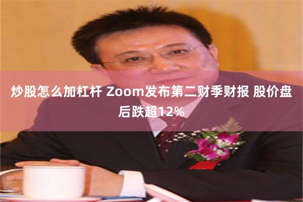 炒股怎么加杠杆 Zoom发布第二财季财报 股价盘后跌超12%