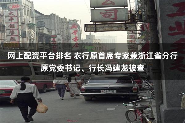网上配资平台排名 农行原首席专家兼浙江省分行原党委书记、行长冯建龙被查