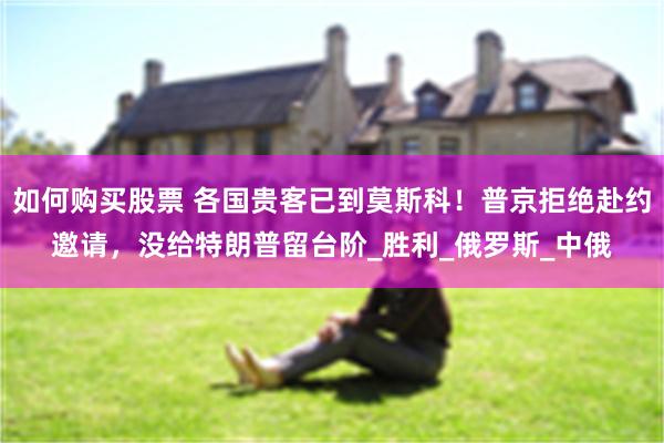 如何购买股票 各国贵客已到莫斯科！普京拒绝赴约邀请，没给特朗普留台阶_胜利_俄罗斯_中俄
