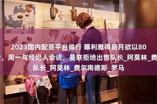 2023国内配资平台排行 曝利雅得新月欲以80万周薪引进B费，周一与经纪人会谈，曼联拒绝出售队长_阿莫林_费尔南德斯_罗马