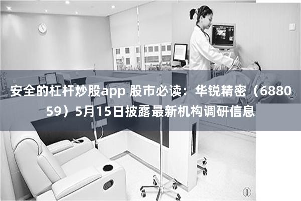 安全的杠杆炒股app 股市必读：华锐精密（688059）5月15日披露最新机构调研信息