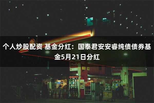 个人炒股配资 基金分红：国泰君安安睿纯债债券基金5月21日分红