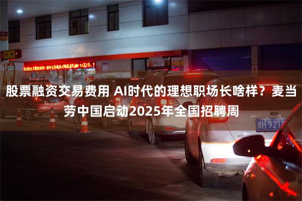 股票融资交易费用 AI时代的理想职场长啥样？麦当劳中国启动2025年全国招聘周