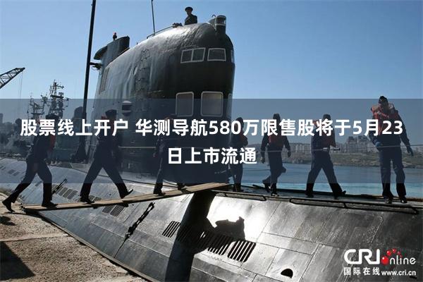 股票线上开户 华测导航580万限售股将于5月23日上市流通