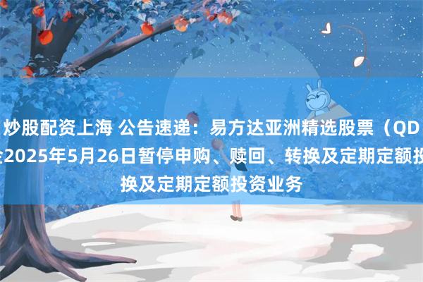 炒股配资上海 公告速递：易方达亚洲精选股票（QDII）基金2025年5月26日暂停申购、赎回、转换及定期定额投资业务