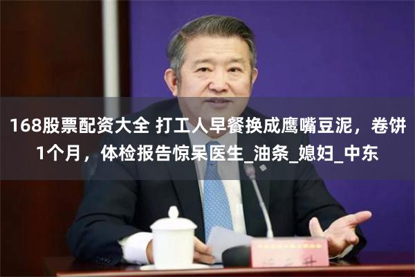 168股票配资大全 打工人早餐换成鹰嘴豆泥，卷饼1个月，体检报告惊呆医生_油条_媳妇_中东