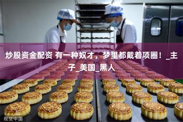 炒股资金配资 有一种奴才，梦里都戴着项圈！_主子_美国_黑人