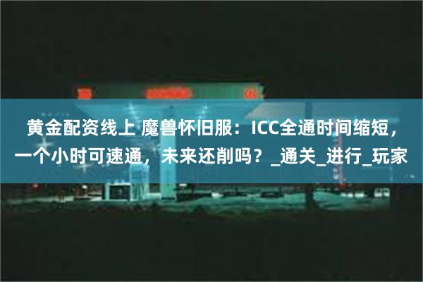 黄金配资线上 魔兽怀旧服：ICC全通时间缩短，一个小时可速通，未来还削吗？_通关_进行_玩家