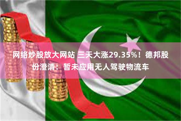 网络炒股放大网站 三天大涨29.35%！德邦股份澄清：暂未应用无人驾驶物流车