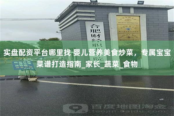 实盘配资平台哪里找 婴儿营养美食炒菜，专属宝宝菜谱打造指南_家长_蔬菜_食物
