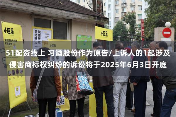 51配资线上 习酒股份作为原告/上诉人的1起涉及侵害商标权纠纷的诉讼将于2025年6月3日开庭