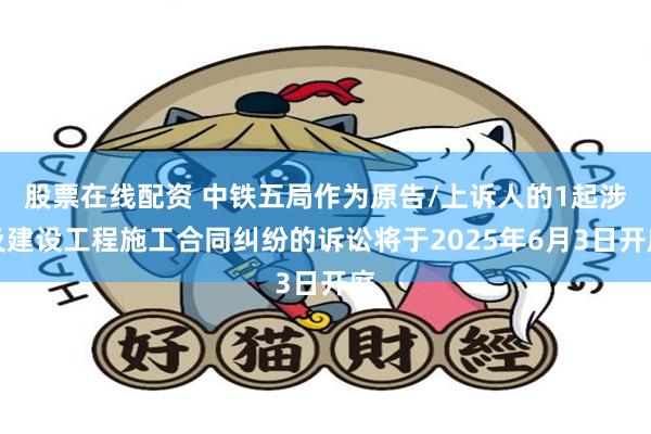 股票在线配资 中铁五局作为原告/上诉人的1起涉及建设工程施工合同纠纷的诉讼将于2025年6月3日开庭