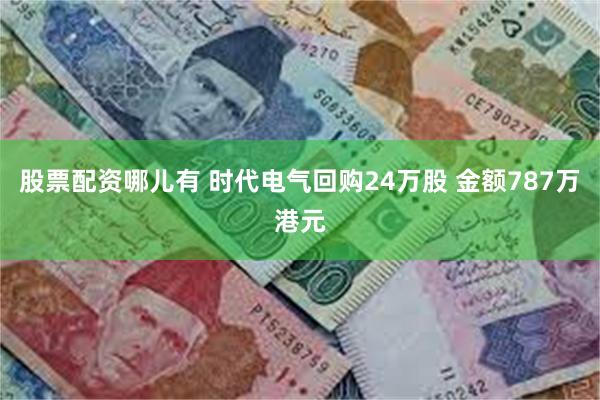 股票配资哪儿有 时代电气回购24万股 金额787万港元
