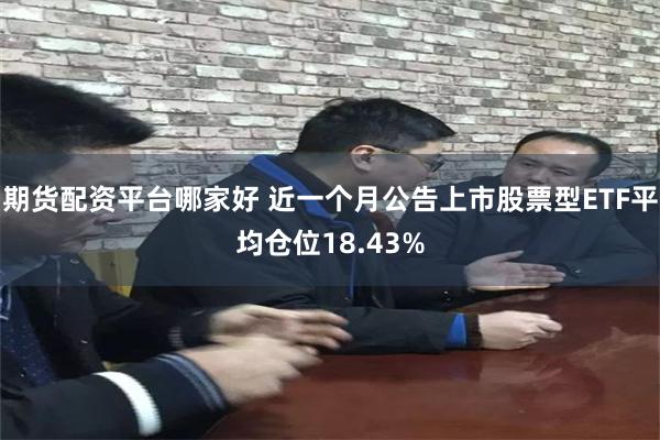 期货配资平台哪家好 近一个月公告上市股票型ETF平均仓位18.43%