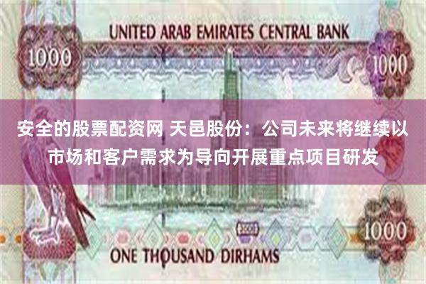 安全的股票配资网 天邑股份：公司未来将继续以市场和客户需求为导向开展重点项目研发