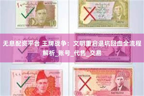 无息配资平台 王牌战争：文明重启退坑回血全流程解析_账号_代售_交易
