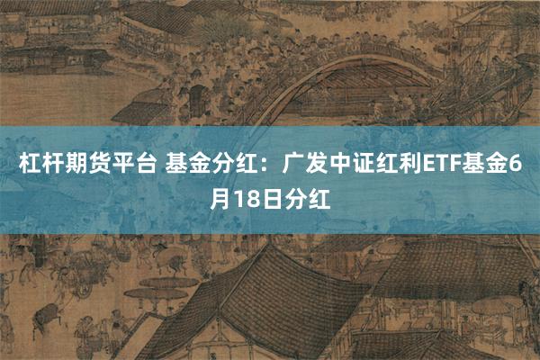 杠杆期货平台 基金分红：广发中证红利ETF基金6月18日分红