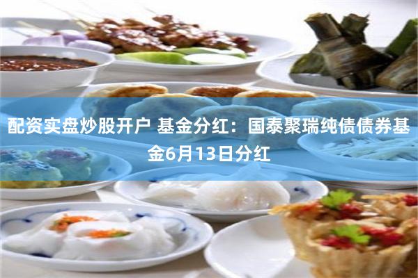 配资实盘炒股开户 基金分红：国泰聚瑞纯债债券基金6月13日分红