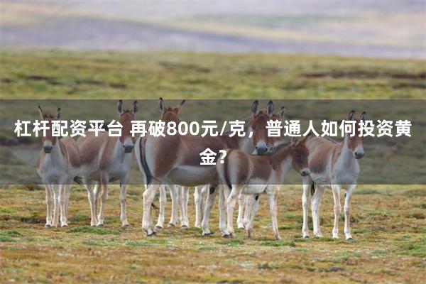 杠杆配资平台 再破800元/克，普通人如何投资黄金？
