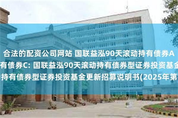 合法的配资公司网站 国联益泓90天滚动持有债券A,国联益泓90天滚动持有债券C: 国联益泓90天滚动持有债券型证券投资基金更新招募说明书(2025年第1号)