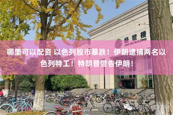 哪里可以配资 以色列股市暴跌！伊朗逮捕两名以色列特工！特朗普警告伊朗！