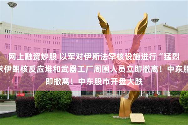 网上融资炒股 以军对伊斯法罕核设施进行“猛烈打击”！要求伊朗核反应堆和武器工厂周围人员立即撤离！中东股市开盘大跌
