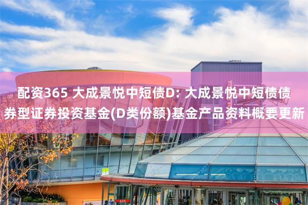 配资365 大成景悦中短债D: 大成景悦中短债债券型证券投资基金(D类份额)基金产品资料概要更新