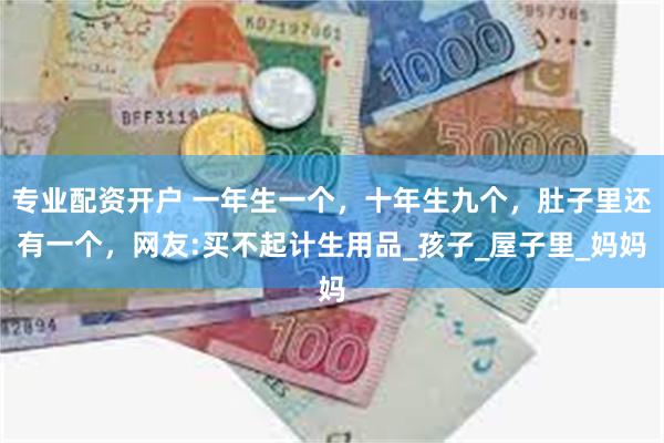 专业配资开户 一年生一个，十年生九个，肚子里还有一个，网友:买不起计生用品_孩子_屋子里_妈妈
