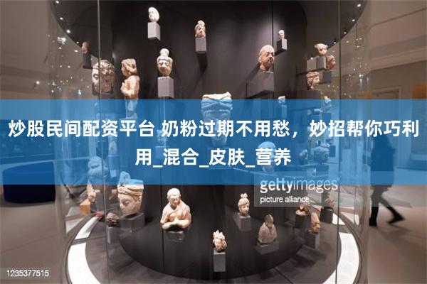 炒股民间配资平台 奶粉过期不用愁，妙招帮你巧利用_混合_皮肤_营养