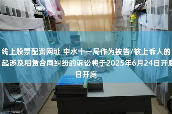 线上股票配资网址 中水十一局作为被告/被上诉人的1起涉及租赁合同纠纷的诉讼将于2025年6月24日开庭