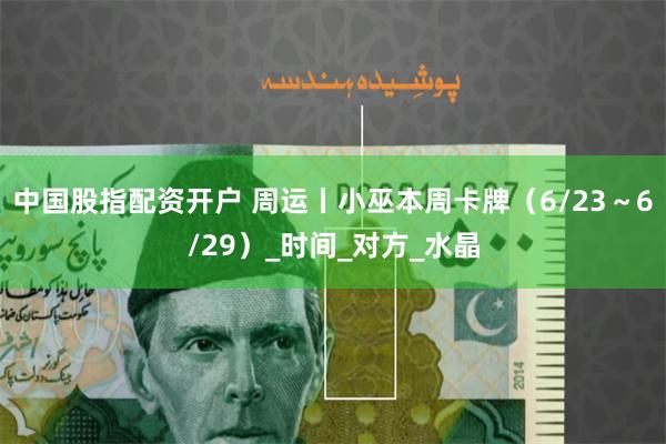 中国股指配资开户 周运丨小巫本周卡牌（6/23～6/29）_时间_对方_水晶