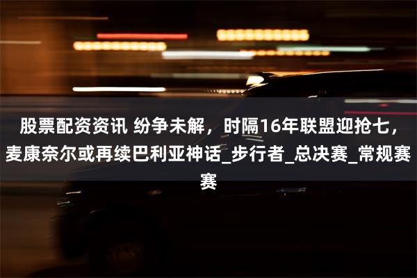 股票配资资讯 纷争未解，时隔16年联盟迎抢七，麦康奈尔或再续巴利亚神话_步行者_总决赛_常规赛
