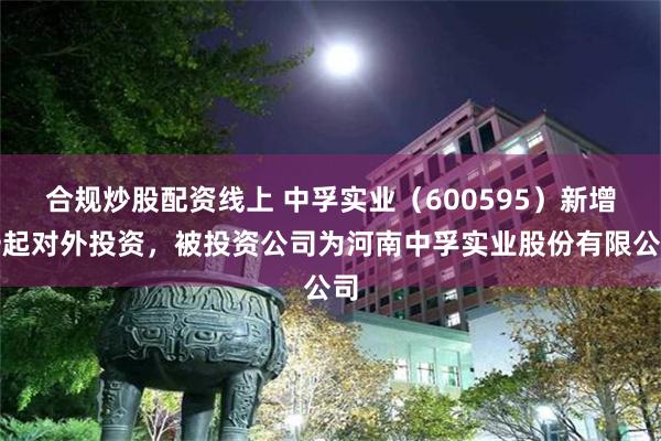 合规炒股配资线上 中孚实业（600595）新增一起对外投资，被投资公司为河南中孚实业股份有限公司