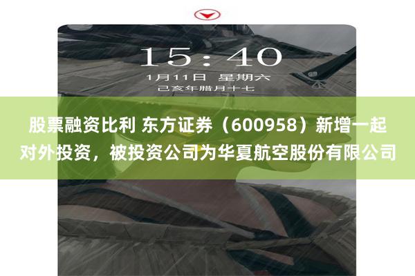 股票融资比利 东方证券（600958）新增一起对外投资，被投资公司为华夏航空股份有限公司