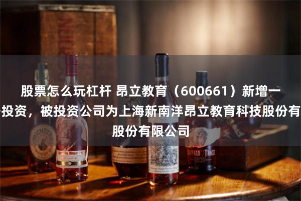 股票怎么玩杠杆 昂立教育（600661）新增一起对外投资，被投资公司为上海新南洋昂立教育科技股份有限公司