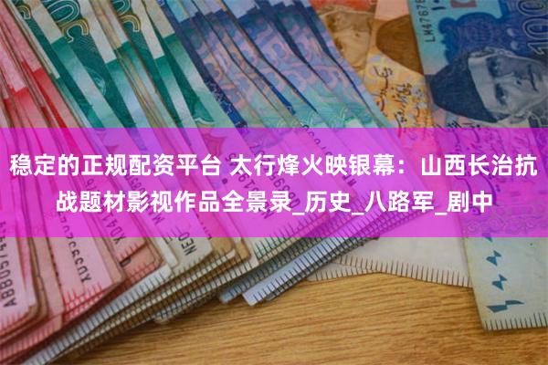 稳定的正规配资平台 太行烽火映银幕：山西长治抗战题材影视作品全景录_历史_八路军_剧中