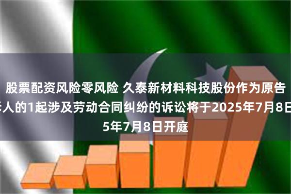 股票配资风险零风险 久泰新材料科技股份作为原告/上诉人的1起涉及劳动合同纠纷的诉讼将于2025年7月8日开庭