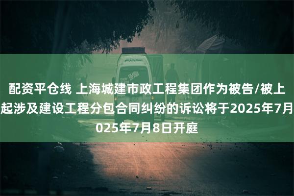配资平仓线 上海城建市政工程集团作为被告/被上诉人的1起涉及建设工程分包合同纠纷的诉讼将于2025年7月8日开庭