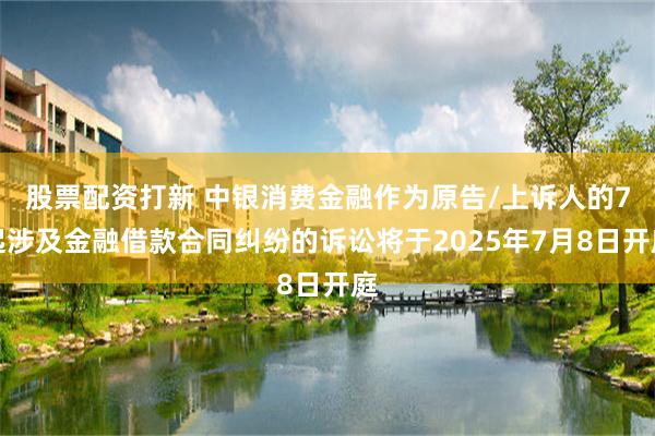 股票配资打新 中银消费金融作为原告/上诉人的7起涉及金融借款合同纠纷的诉讼将于2025年7月8日开庭