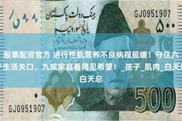 股票配资官方 进行性肌营养不良病程延缓！守住六个生活关口，九成家庭看得见希望！_孩子_肌肉_白天总