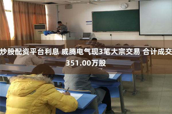 炒股配资平台利息 威腾电气现3笔大宗交易 合计成交351.00万股