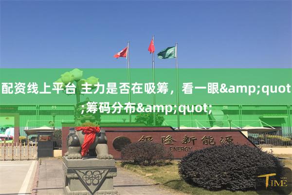 配资线上平台 主力是否在吸筹，看一眼&quot;筹码分布&quot;