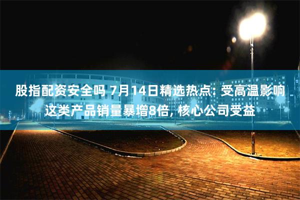 股指配资安全吗 7月14日精选热点: 受高温影响这类产品销量暴增8倍, 核心公司受益