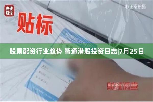 股票配资行业趋势 智通港股投资日志|7月25日