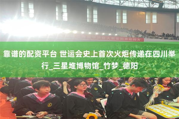 靠谱的配资平台 世运会史上首次火炬传递在四川举行_三星堆博物馆_竹梦_德阳