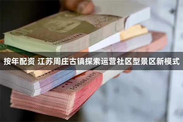 按年配资 江苏周庄古镇探索运营社区型景区新模式