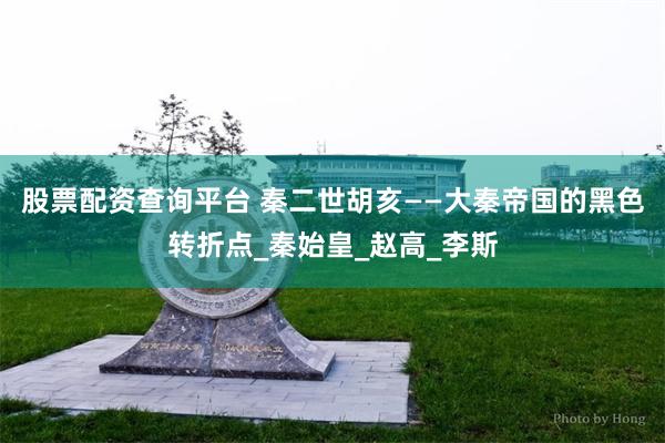 股票配资查询平台 秦二世胡亥——大秦帝国的黑色转折点_秦始皇_赵高_李斯