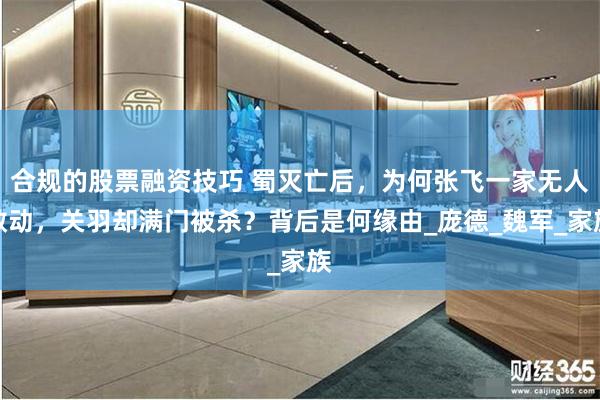 合规的股票融资技巧 蜀灭亡后，为何张飞一家无人敢动，关羽却满门被杀？背后是何缘由_庞德_魏军_家族