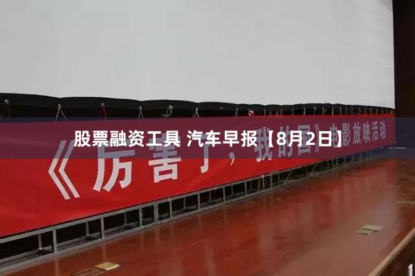 股票融资工具 汽车早报【8月2日】