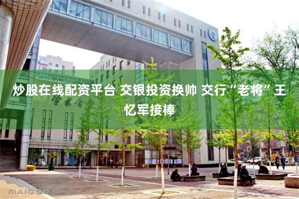 炒股在线配资平台 交银投资换帅 交行“老将”王忆军接棒